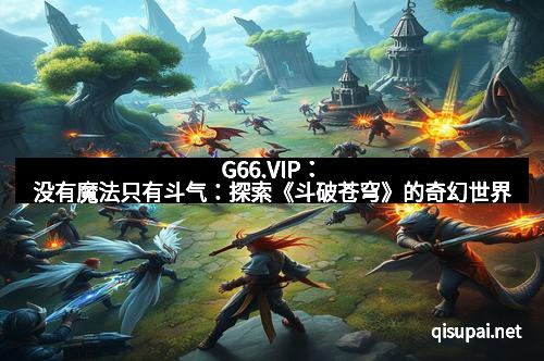 G66.VIP：没有魔法只有斗气：探索《斗破苍穹》的奇幻世界