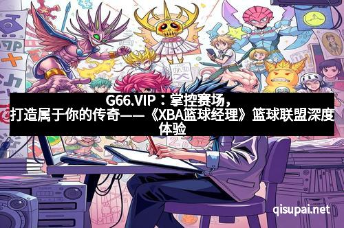G66.VIP：掌控赛场，打造属于你的传奇——《XBA篮球经理》篮球联盟深度体验